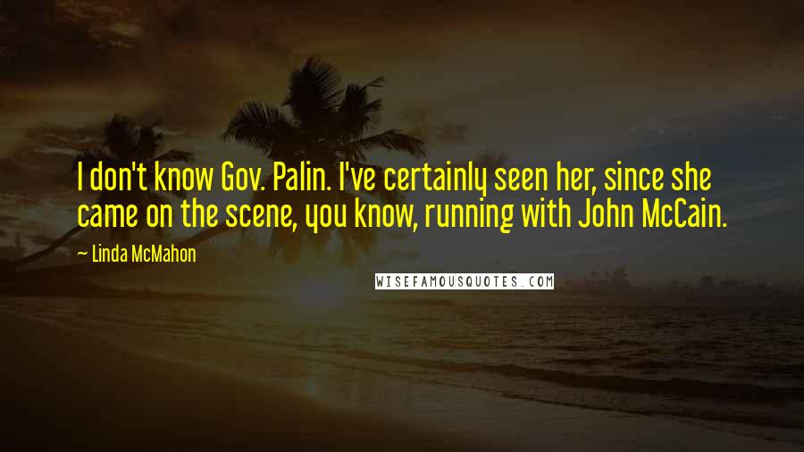 Linda McMahon Quotes: I don't know Gov. Palin. I've certainly seen her, since she came on the scene, you know, running with John McCain.