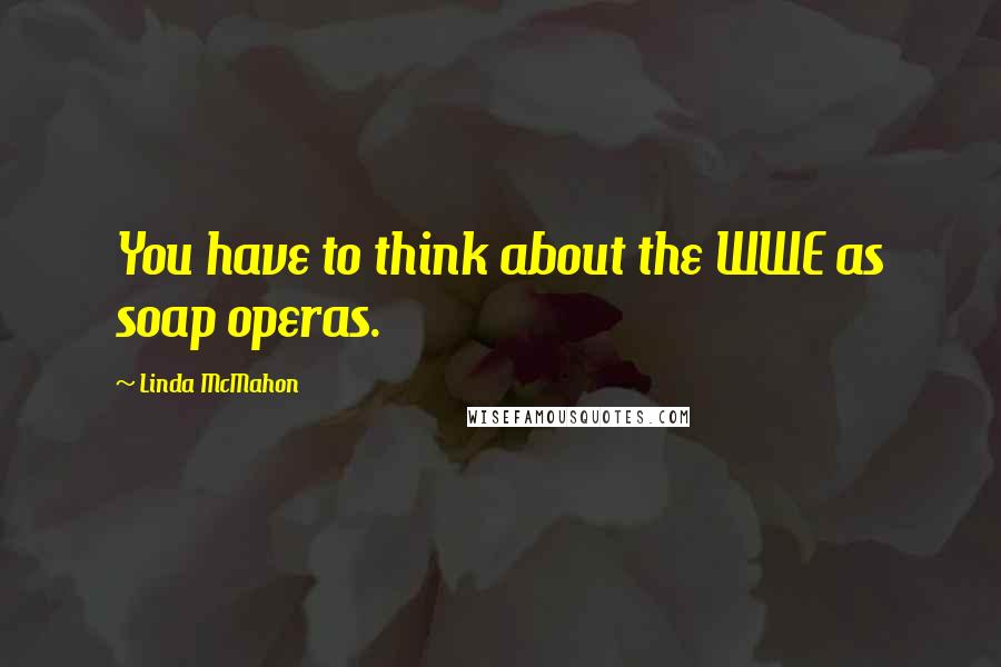 Linda McMahon Quotes: You have to think about the WWE as soap operas.