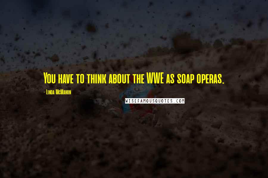 Linda McMahon Quotes: You have to think about the WWE as soap operas.