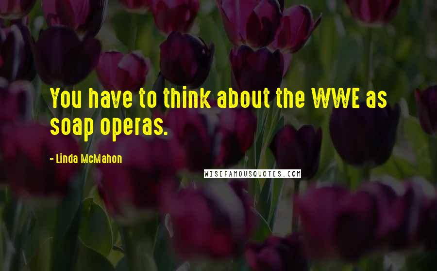 Linda McMahon Quotes: You have to think about the WWE as soap operas.