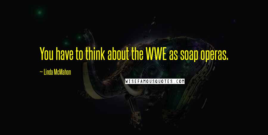 Linda McMahon Quotes: You have to think about the WWE as soap operas.