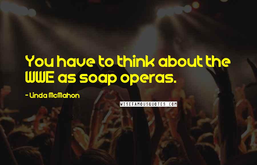 Linda McMahon Quotes: You have to think about the WWE as soap operas.