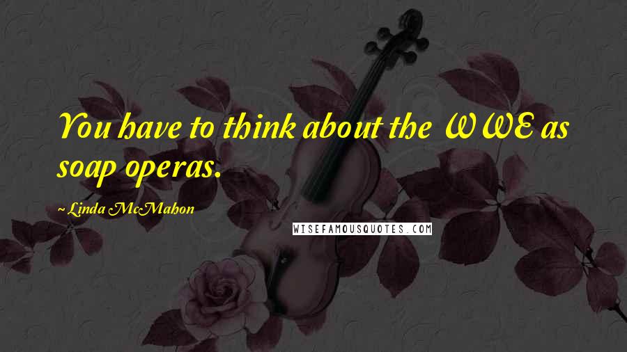 Linda McMahon Quotes: You have to think about the WWE as soap operas.