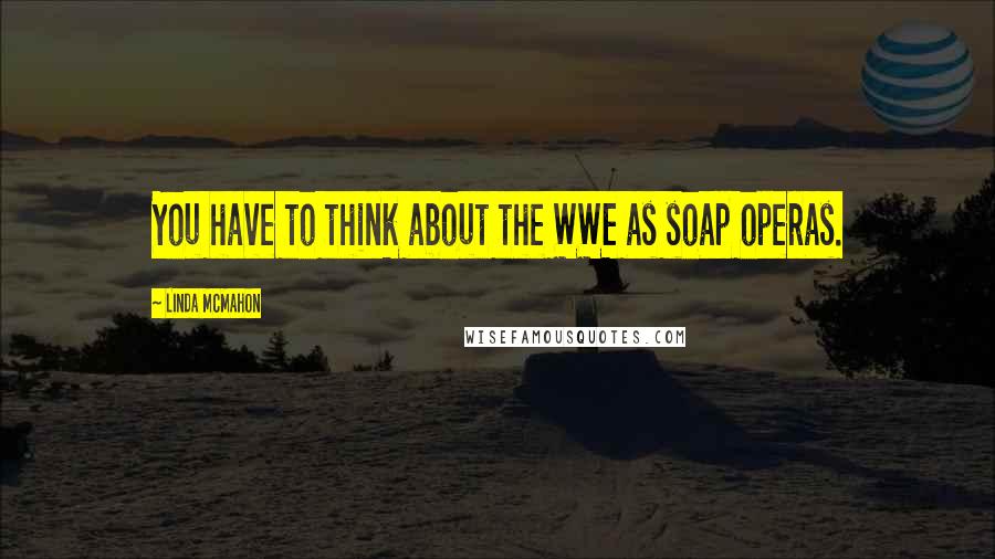 Linda McMahon Quotes: You have to think about the WWE as soap operas.