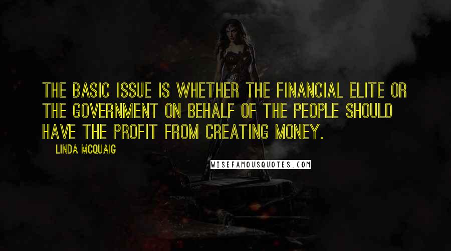 Linda McQuaig Quotes: The basic issue is whether the financial elite or the government on behalf of the people should have the profit from creating money.