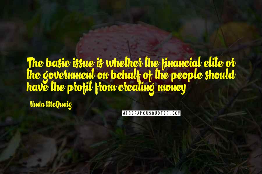 Linda McQuaig Quotes: The basic issue is whether the financial elite or the government on behalf of the people should have the profit from creating money.