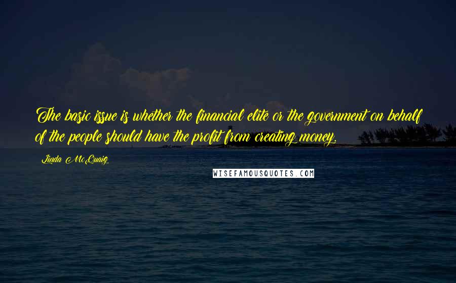 Linda McQuaig Quotes: The basic issue is whether the financial elite or the government on behalf of the people should have the profit from creating money.