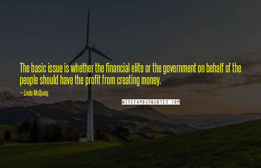 Linda McQuaig Quotes: The basic issue is whether the financial elite or the government on behalf of the people should have the profit from creating money.