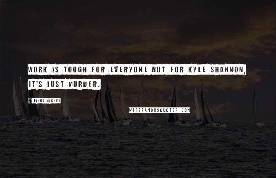 Linda Mickey Quotes: Work is tough for everyone but for Kyle Shannon, it's just murder.