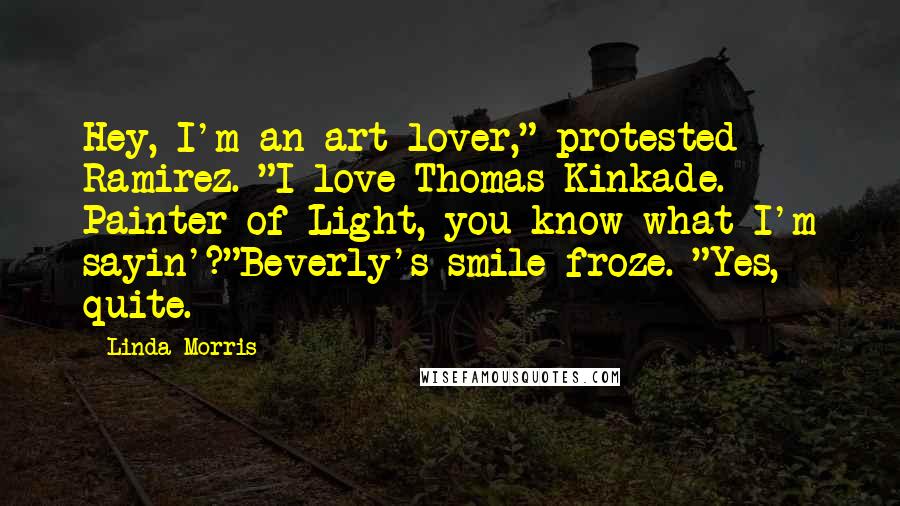 Linda Morris Quotes: Hey, I'm an art lover," protested Ramirez. "I love Thomas Kinkade. Painter of Light, you know what I'm sayin'?"Beverly's smile froze. "Yes, quite.