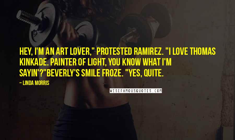 Linda Morris Quotes: Hey, I'm an art lover," protested Ramirez. "I love Thomas Kinkade. Painter of Light, you know what I'm sayin'?"Beverly's smile froze. "Yes, quite.