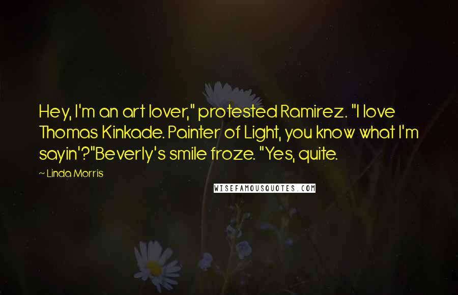 Linda Morris Quotes: Hey, I'm an art lover," protested Ramirez. "I love Thomas Kinkade. Painter of Light, you know what I'm sayin'?"Beverly's smile froze. "Yes, quite.