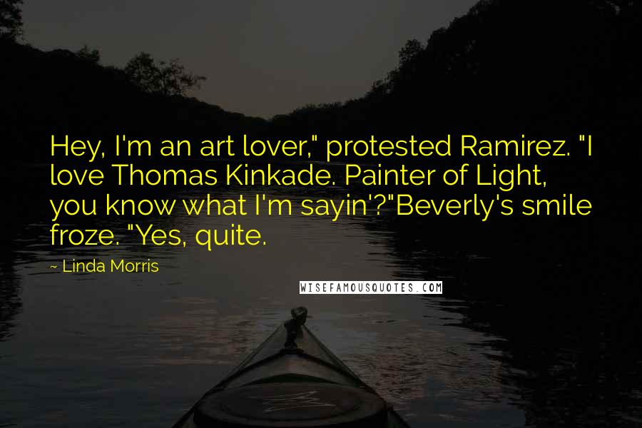 Linda Morris Quotes: Hey, I'm an art lover," protested Ramirez. "I love Thomas Kinkade. Painter of Light, you know what I'm sayin'?"Beverly's smile froze. "Yes, quite.