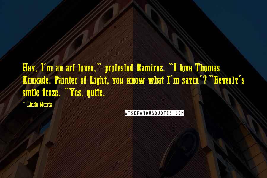 Linda Morris Quotes: Hey, I'm an art lover," protested Ramirez. "I love Thomas Kinkade. Painter of Light, you know what I'm sayin'?"Beverly's smile froze. "Yes, quite.