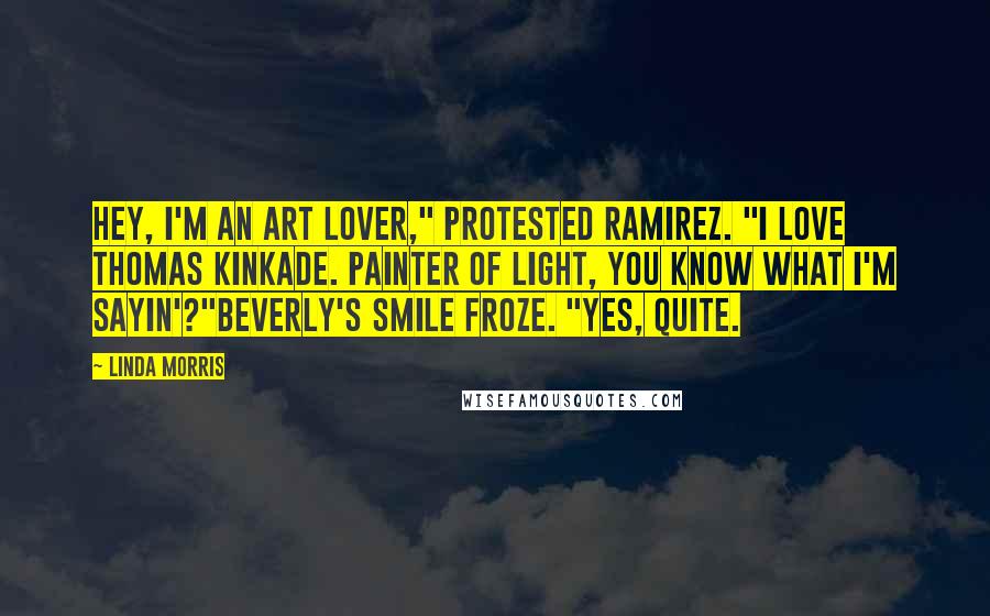 Linda Morris Quotes: Hey, I'm an art lover," protested Ramirez. "I love Thomas Kinkade. Painter of Light, you know what I'm sayin'?"Beverly's smile froze. "Yes, quite.