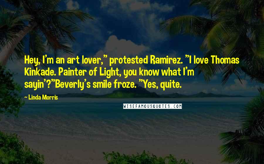 Linda Morris Quotes: Hey, I'm an art lover," protested Ramirez. "I love Thomas Kinkade. Painter of Light, you know what I'm sayin'?"Beverly's smile froze. "Yes, quite.