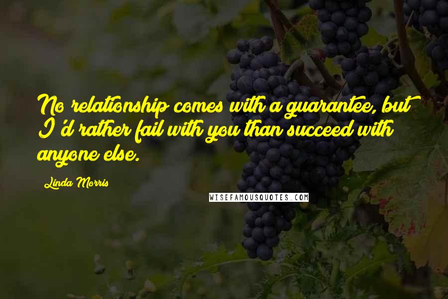 Linda Morris Quotes: No relationship comes with a guarantee, but I'd rather fail with you than succeed with anyone else.