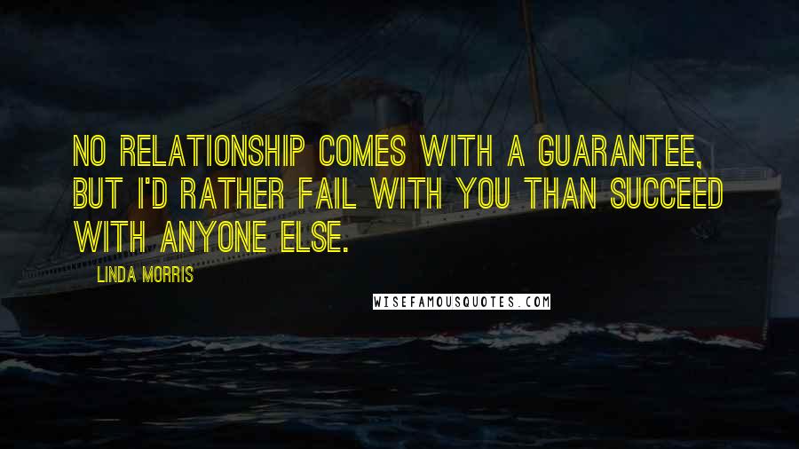 Linda Morris Quotes: No relationship comes with a guarantee, but I'd rather fail with you than succeed with anyone else.