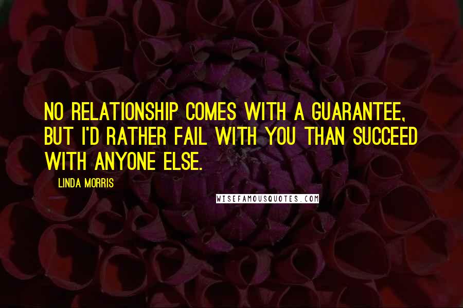 Linda Morris Quotes: No relationship comes with a guarantee, but I'd rather fail with you than succeed with anyone else.