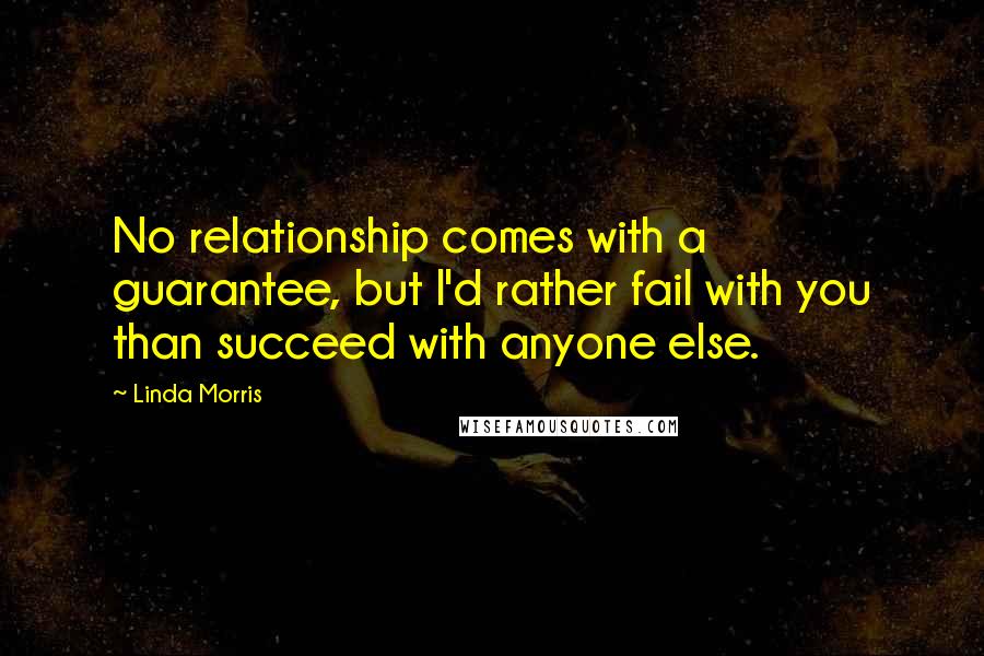 Linda Morris Quotes: No relationship comes with a guarantee, but I'd rather fail with you than succeed with anyone else.