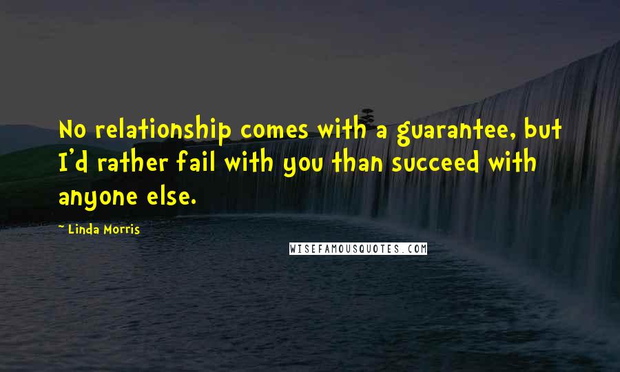 Linda Morris Quotes: No relationship comes with a guarantee, but I'd rather fail with you than succeed with anyone else.