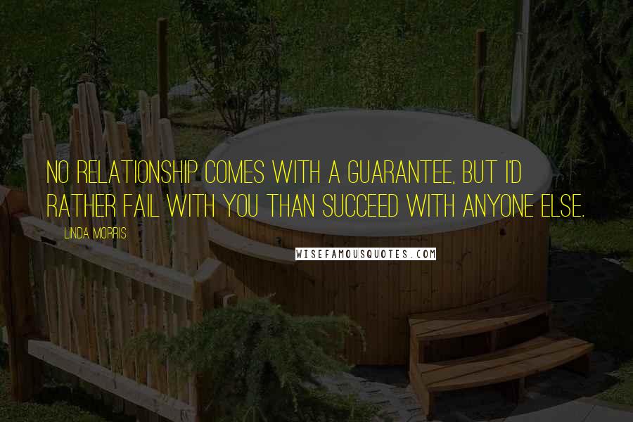 Linda Morris Quotes: No relationship comes with a guarantee, but I'd rather fail with you than succeed with anyone else.