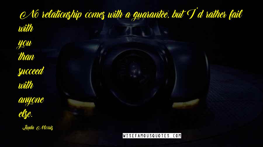 Linda Morris Quotes: No relationship comes with a guarantee, but I'd rather fail with you than succeed with anyone else.