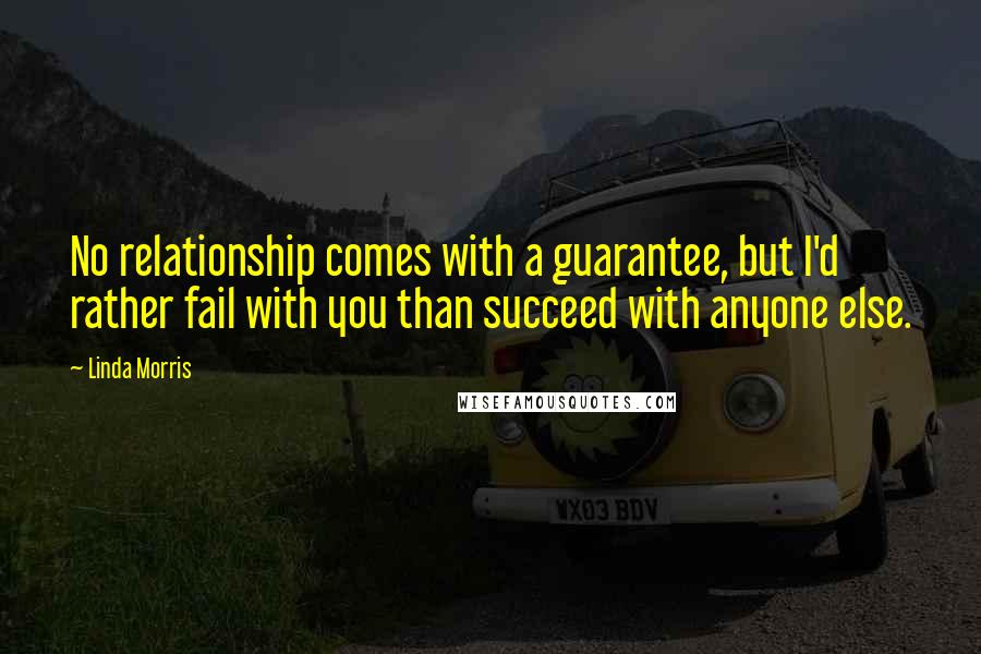 Linda Morris Quotes: No relationship comes with a guarantee, but I'd rather fail with you than succeed with anyone else.