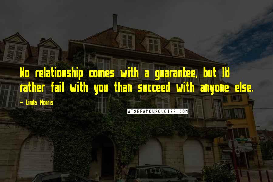 Linda Morris Quotes: No relationship comes with a guarantee, but I'd rather fail with you than succeed with anyone else.