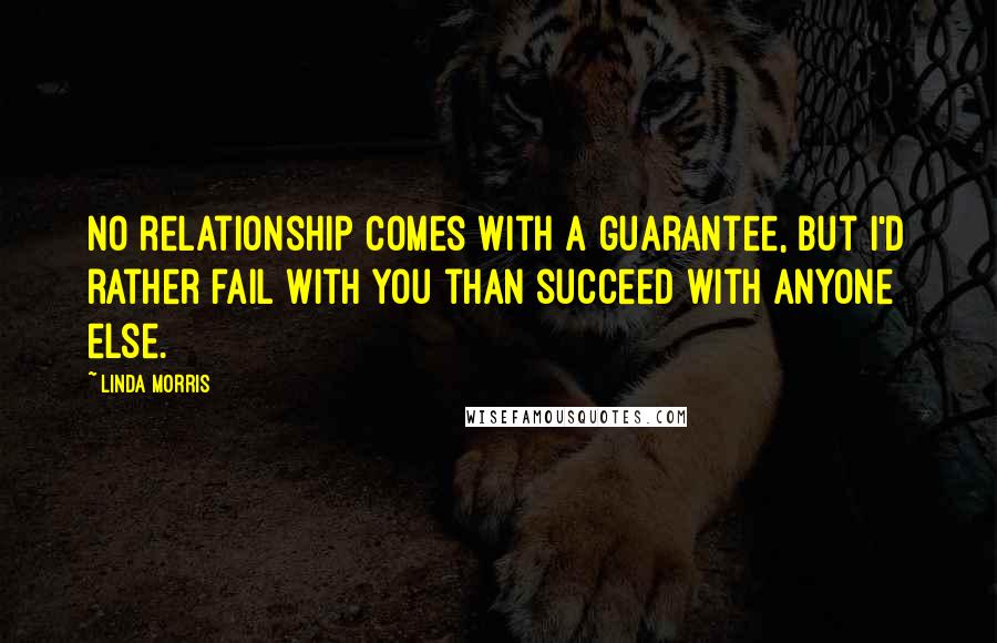 Linda Morris Quotes: No relationship comes with a guarantee, but I'd rather fail with you than succeed with anyone else.