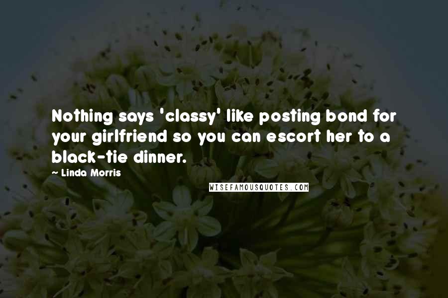 Linda Morris Quotes: Nothing says 'classy' like posting bond for your girlfriend so you can escort her to a black-tie dinner.