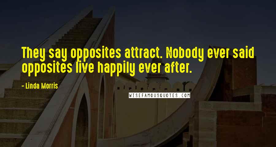 Linda Morris Quotes: They say opposites attract. Nobody ever said opposites live happily ever after.