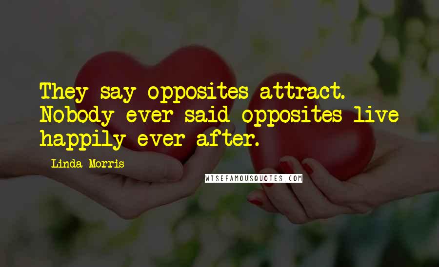 Linda Morris Quotes: They say opposites attract. Nobody ever said opposites live happily ever after.