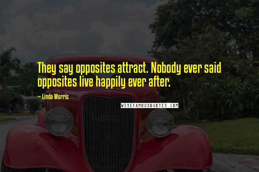 Linda Morris Quotes: They say opposites attract. Nobody ever said opposites live happily ever after.