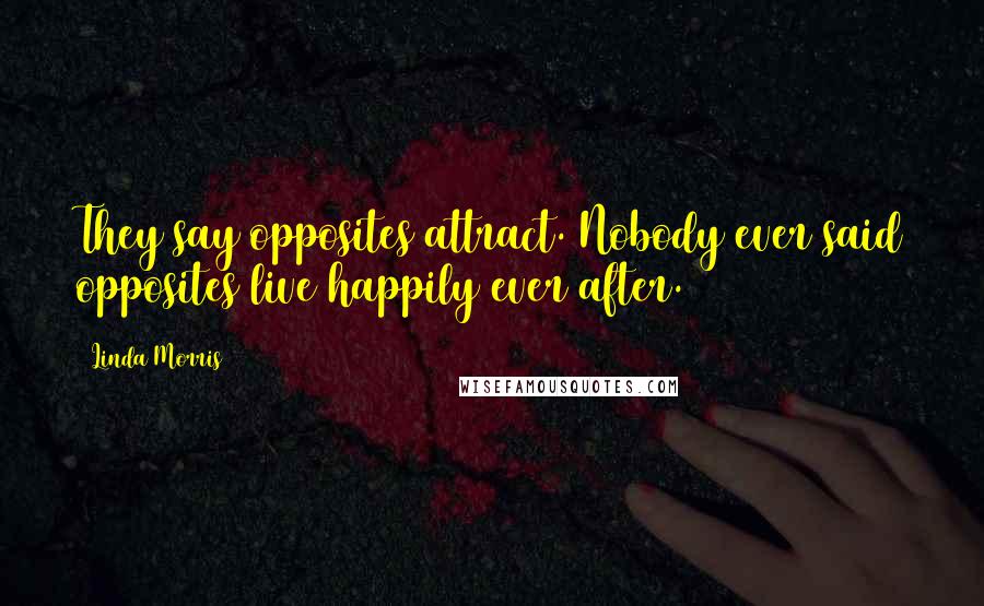 Linda Morris Quotes: They say opposites attract. Nobody ever said opposites live happily ever after.