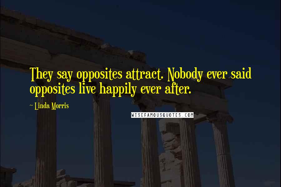Linda Morris Quotes: They say opposites attract. Nobody ever said opposites live happily ever after.