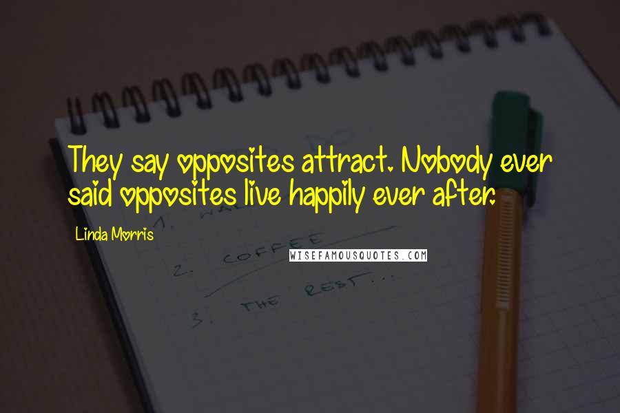 Linda Morris Quotes: They say opposites attract. Nobody ever said opposites live happily ever after.