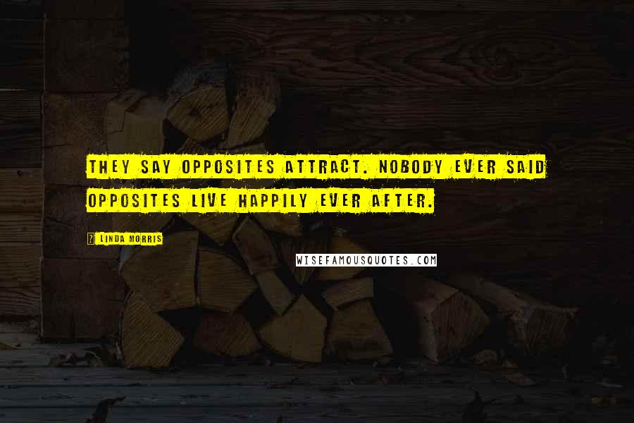 Linda Morris Quotes: They say opposites attract. Nobody ever said opposites live happily ever after.