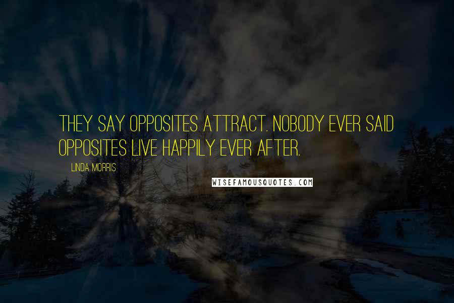 Linda Morris Quotes: They say opposites attract. Nobody ever said opposites live happily ever after.