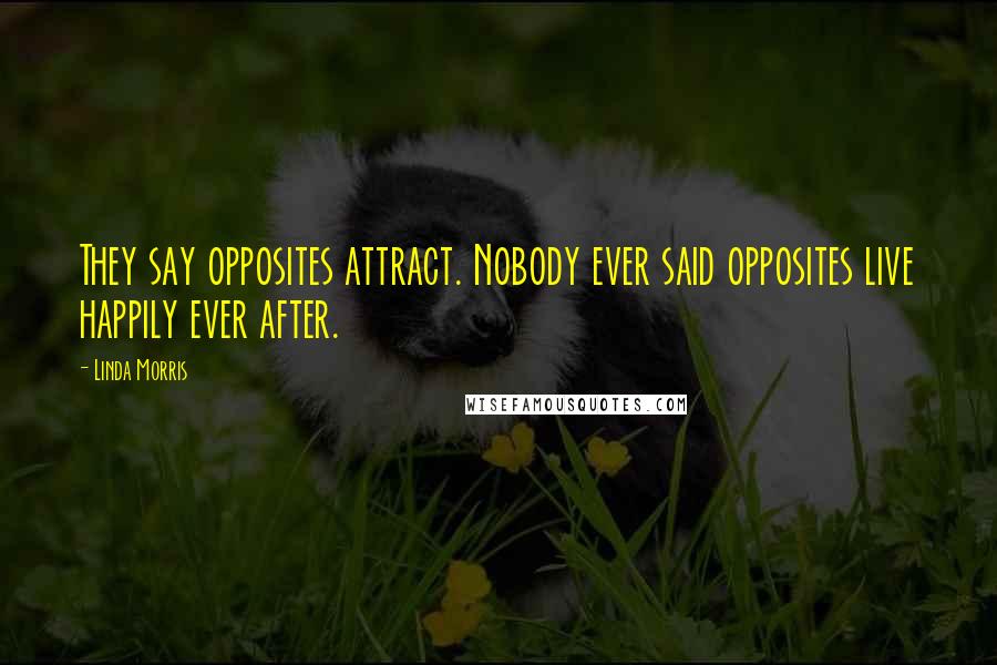 Linda Morris Quotes: They say opposites attract. Nobody ever said opposites live happily ever after.