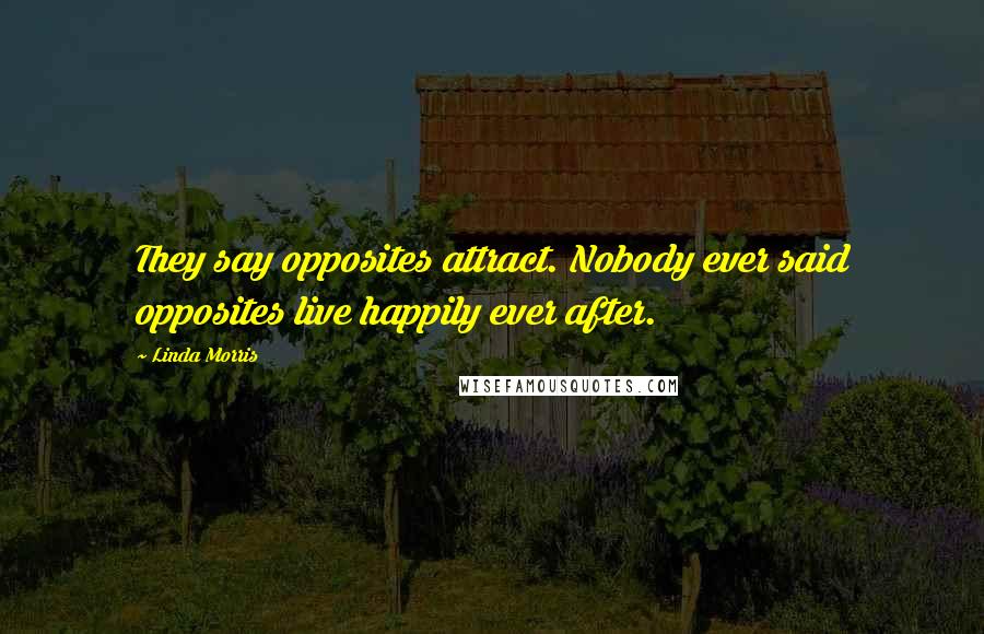 Linda Morris Quotes: They say opposites attract. Nobody ever said opposites live happily ever after.