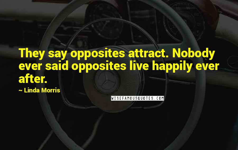 Linda Morris Quotes: They say opposites attract. Nobody ever said opposites live happily ever after.