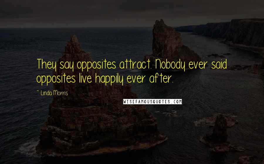 Linda Morris Quotes: They say opposites attract. Nobody ever said opposites live happily ever after.