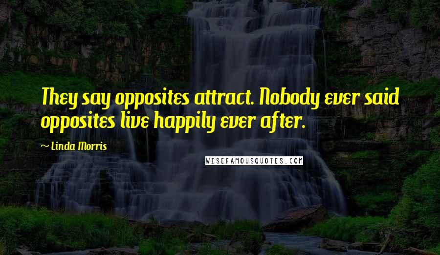 Linda Morris Quotes: They say opposites attract. Nobody ever said opposites live happily ever after.