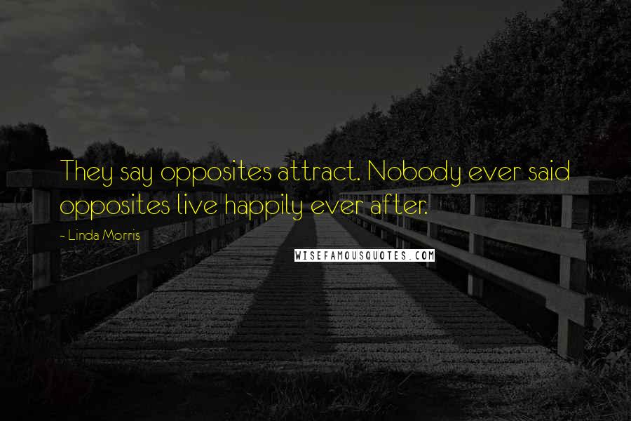 Linda Morris Quotes: They say opposites attract. Nobody ever said opposites live happily ever after.