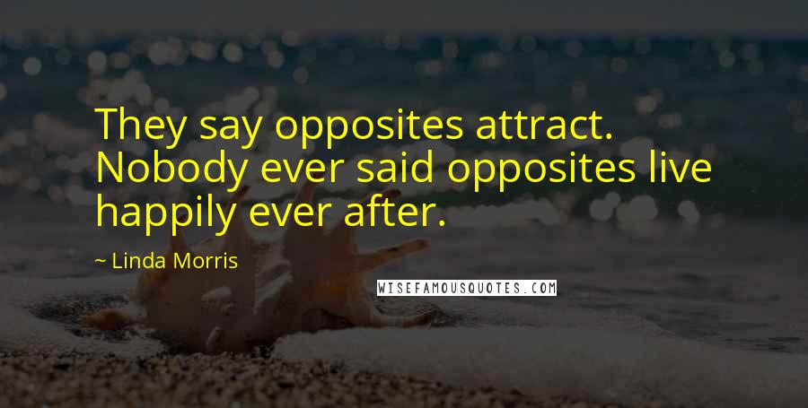 Linda Morris Quotes: They say opposites attract. Nobody ever said opposites live happily ever after.