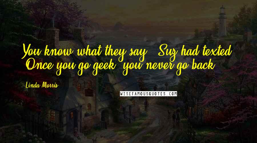 Linda Morris Quotes: You know what they say,' Suz had texted. 'Once you go geek, you never go back.