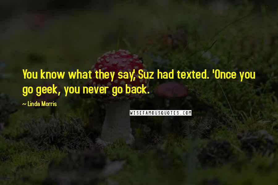 Linda Morris Quotes: You know what they say,' Suz had texted. 'Once you go geek, you never go back.
