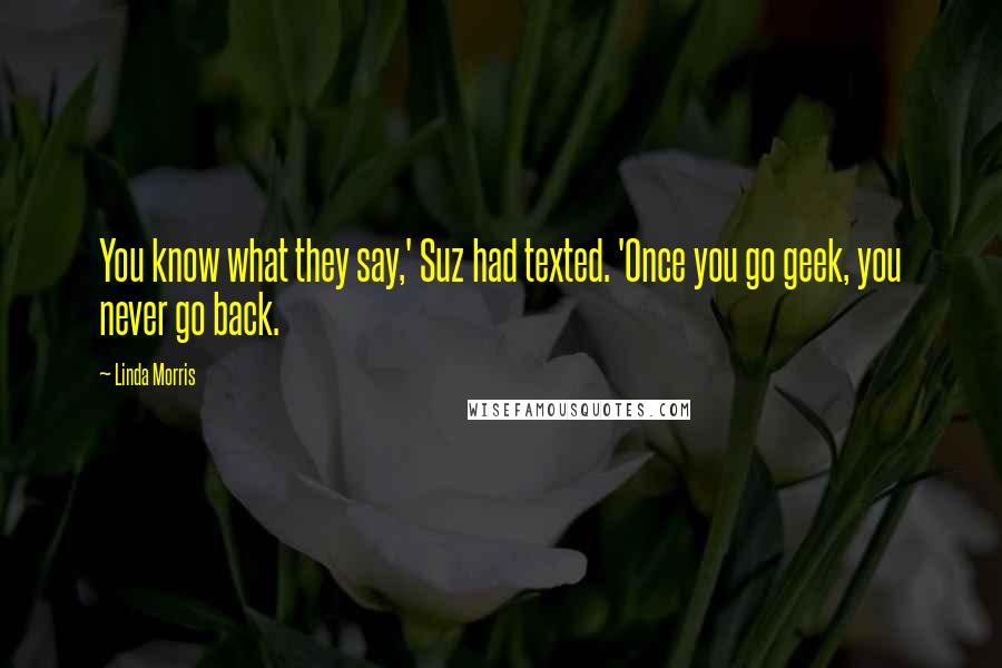 Linda Morris Quotes: You know what they say,' Suz had texted. 'Once you go geek, you never go back.