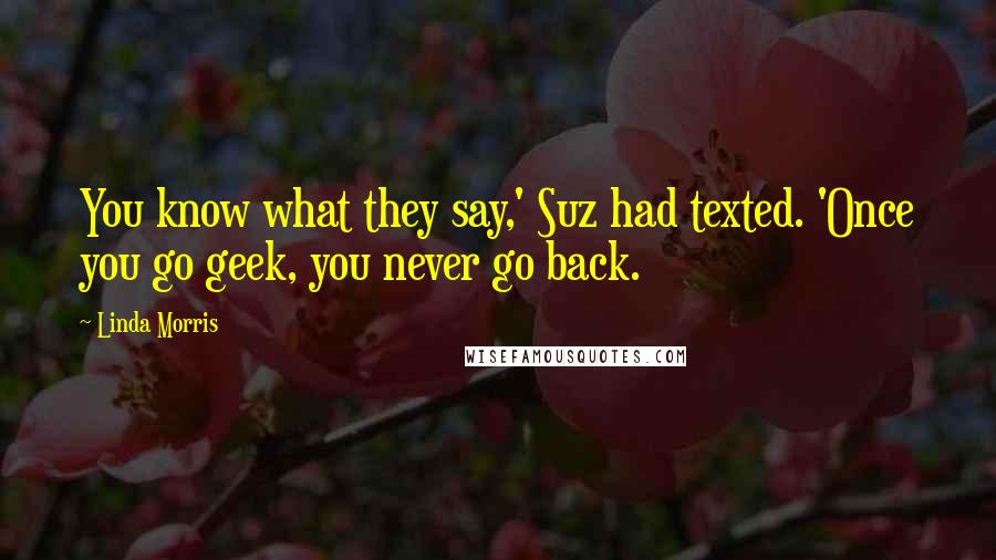Linda Morris Quotes: You know what they say,' Suz had texted. 'Once you go geek, you never go back.